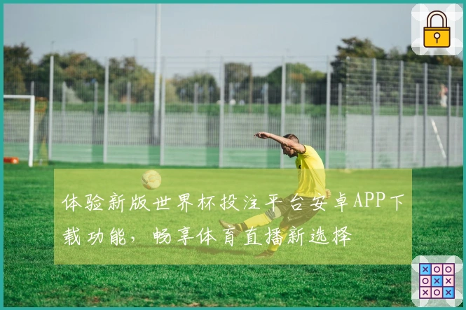 体验新版世界杯投注平台安卓APP下载功能，畅享体育直播新选择