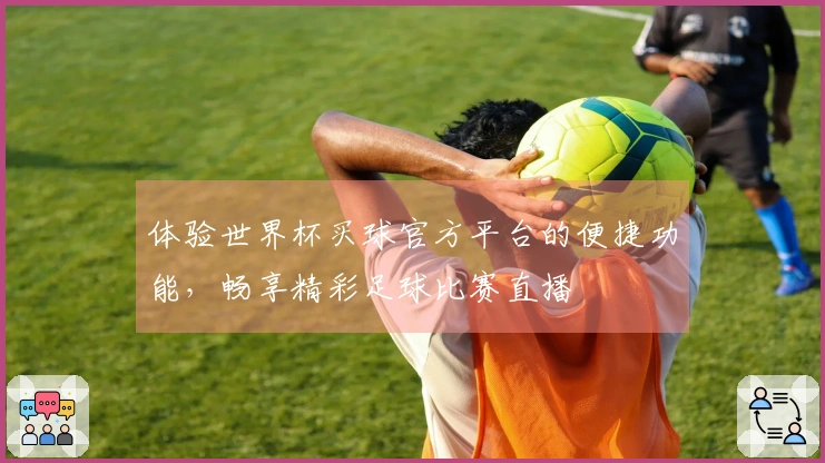 体验世界杯买球官方平台的便捷功能,畅享精彩足球比赛直播