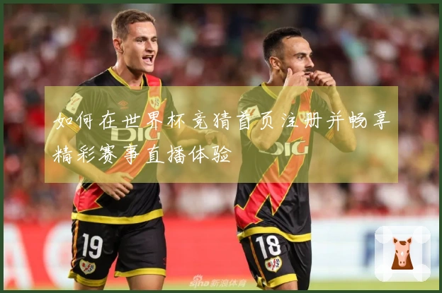 如何在世界杯竞猜首页注册并畅享精彩赛事直播体验