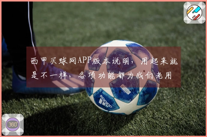 西甲买球网APP版本说明，用起来就是不一样，各项功能都为我们老用户考虑周到