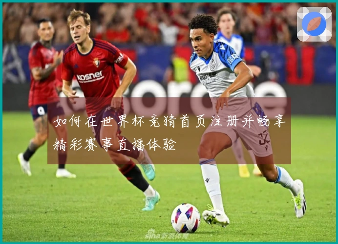 如何在世界杯竞猜首页注册并畅享精彩赛事直播体验