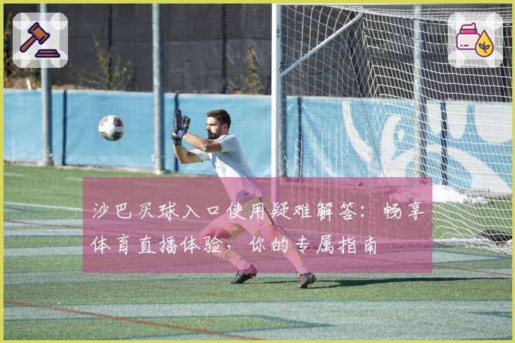 沙巴买球入口使用疑难解答：畅享体育直播体验，你的专属指南
