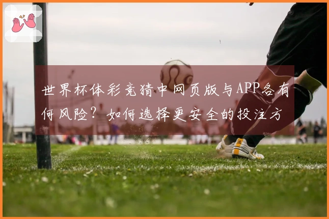 世界杯体彩竞猜中网页版与APP各有何风险?如何选择更安全的投注方式?