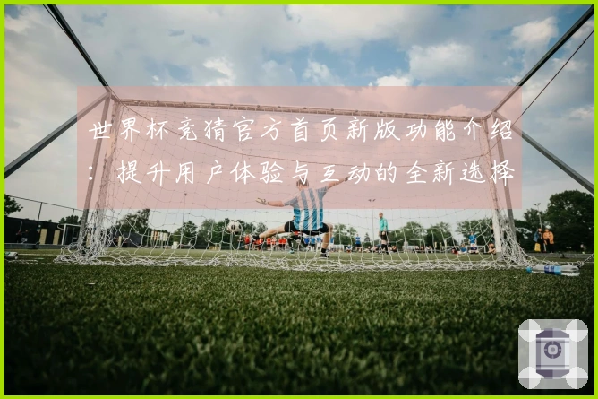 世界杯竞猜官方首页新版功能介绍：提升用户体验与互动的全新选择