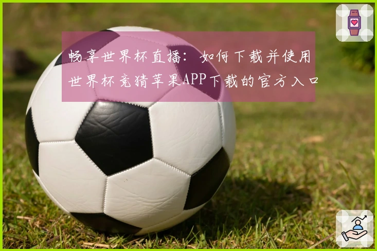畅享世界杯直播:如何下载并使用世界杯竞猜苹果APP下载的官方入口指南