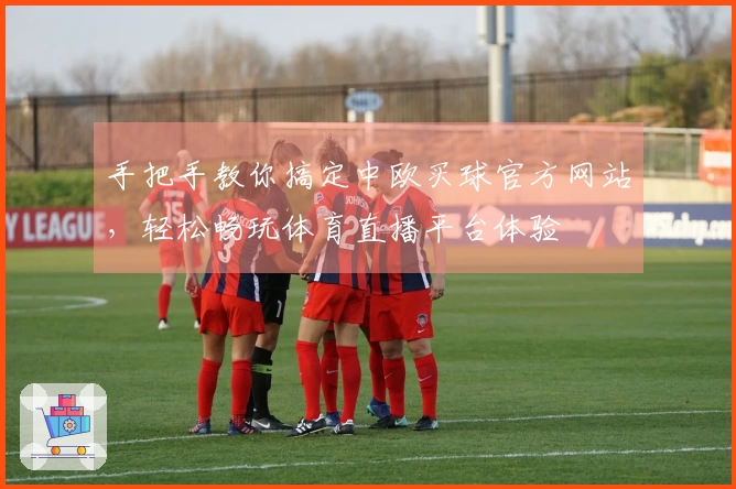 手把手教你搞定中欧买球官方网站，轻松畅玩体育直播平台体验