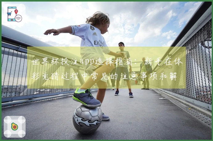 世界杯投注app选择指南：新手在体彩竞猜过程中常见的注意事项和解决办法