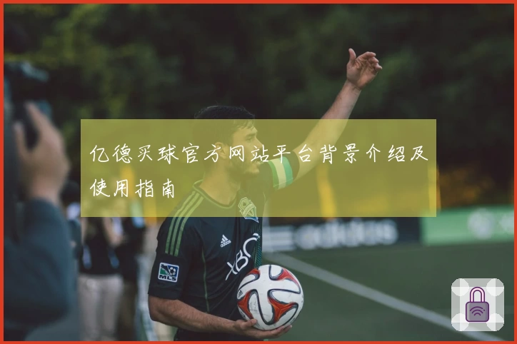 亿德买球官方网站平台背景介绍及使用指南
