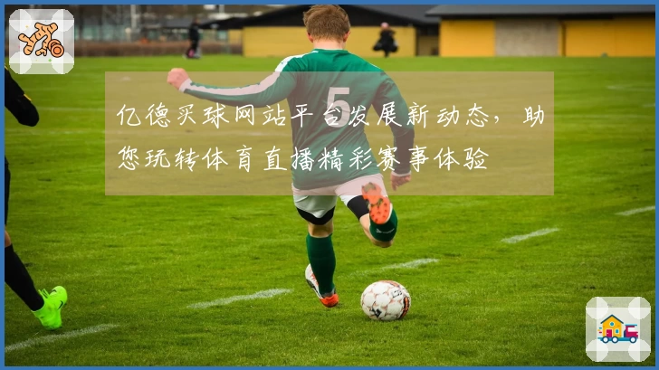 亿德买球网站平台发展新动态，助您玩转体育直播精彩赛事体验
