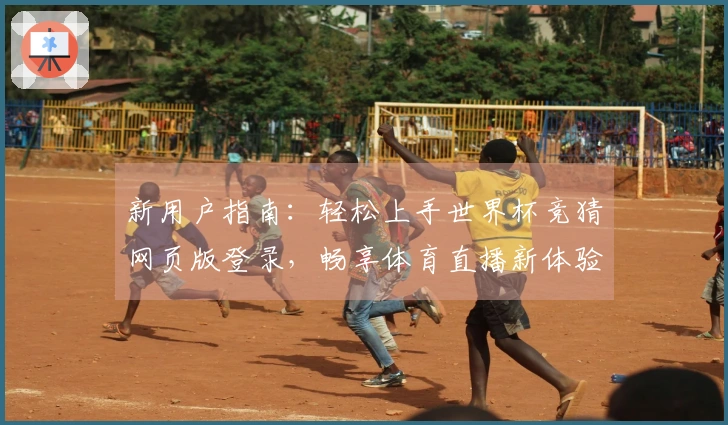 新用户指南：轻松上手世界杯竞猜网页版登录，畅享体育直播新体验