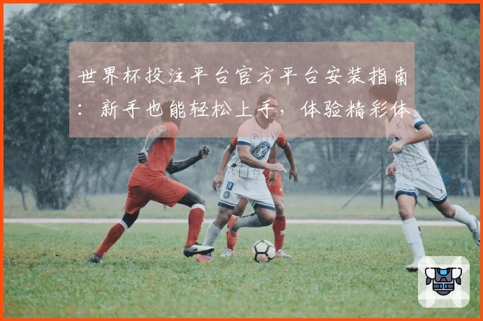 世界杯投注平台官方平台安装指南:新手也能轻松上手,体验精彩体育赛事直播