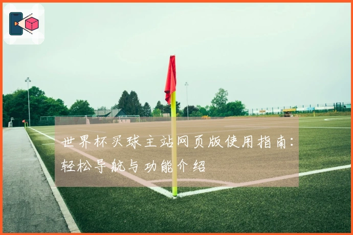世界杯买球主站网页版使用指南：轻松导航与功能介绍