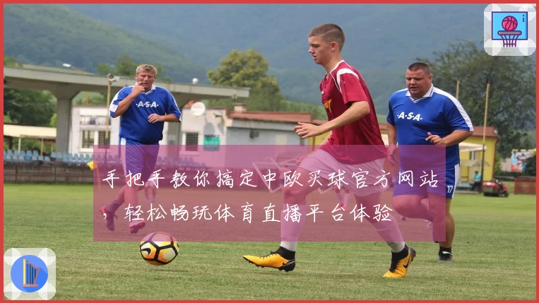 手把手教你搞定中欧买球官方网站，轻松畅玩体育直播平台体验