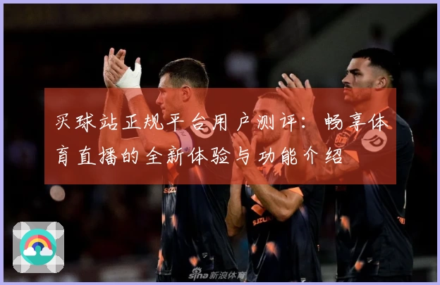 买球站正规平台用户测评：畅享体育直播的全新体验与功能介绍