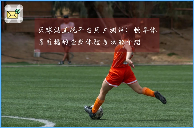 买球站正规平台用户测评：畅享体育直播的全新体验与功能介绍