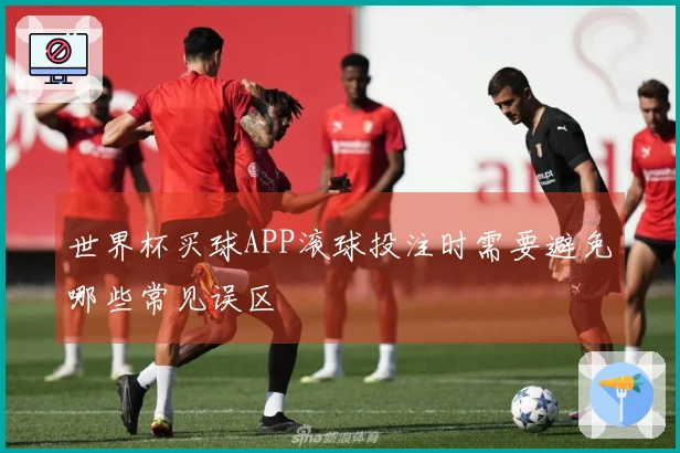 世界杯买球APP滚球投注时需要避免哪些常见误区