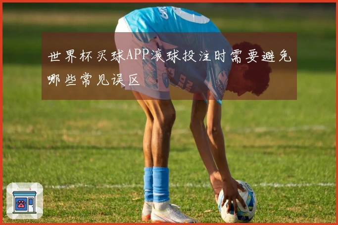 世界杯买球APP滚球投注时需要避免哪些常见误区