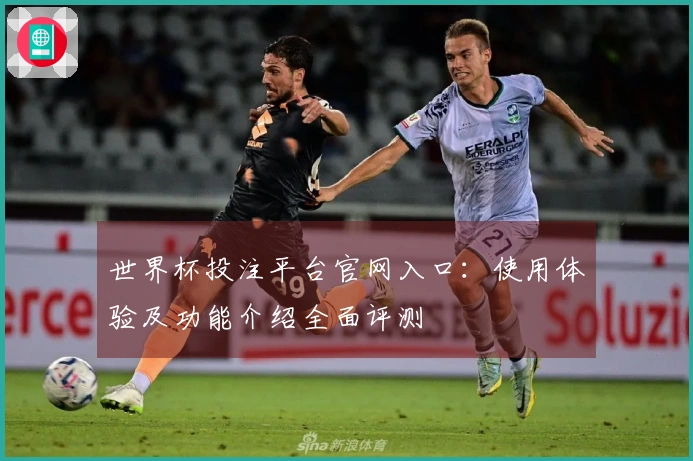 世界杯投注平台官网入口：使用体验及功能介绍全面评测