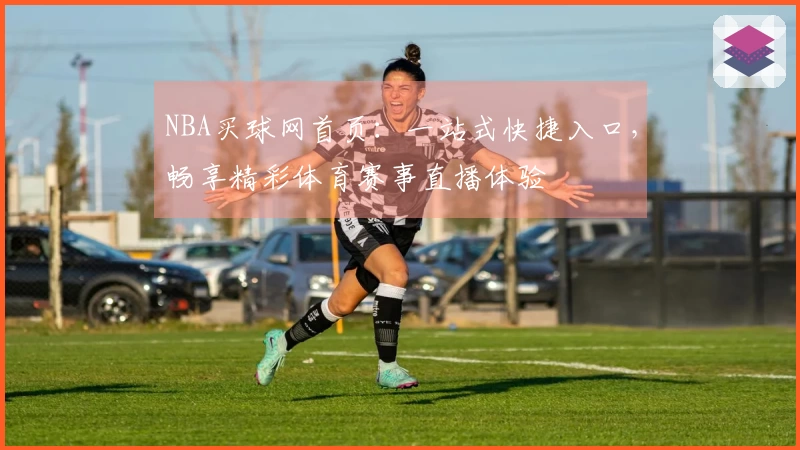 NBA买球网首页：一站式快捷入口，畅享精彩体育赛事直播体验