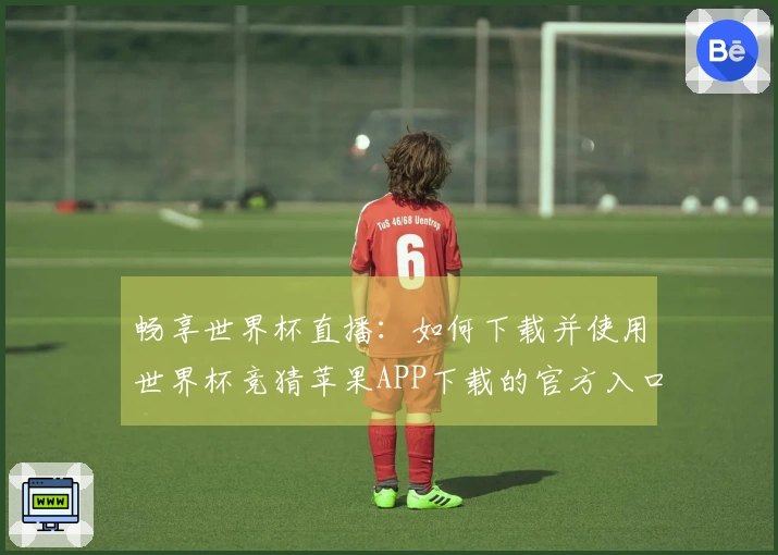 畅享世界杯直播：如何下载并使用世界杯竞猜苹果APP下载的官方入口指南