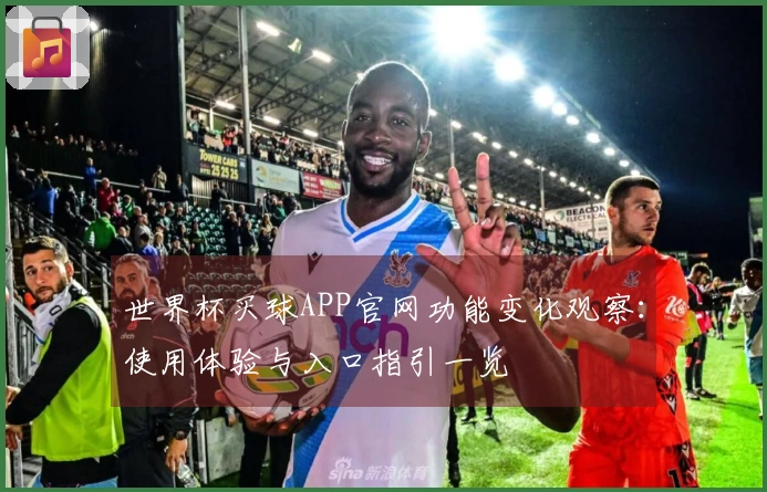 世界杯买球APP官网功能变化观察：使用体验与入口指引一览