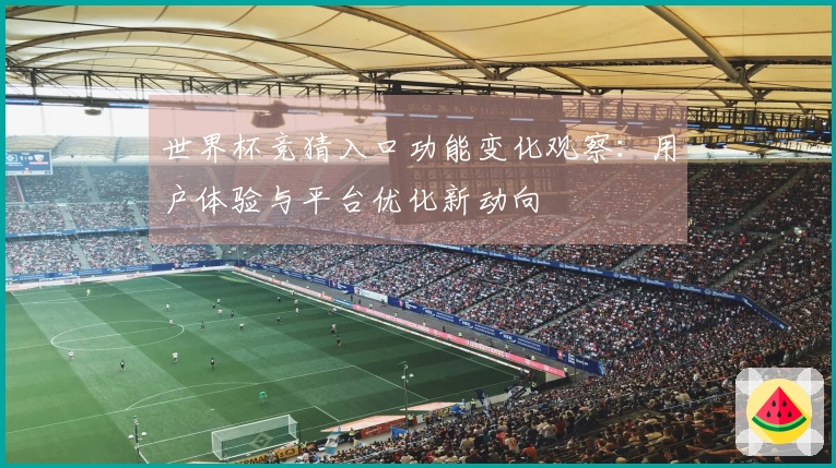 世界杯竞猜入口功能变化观察:用户体验与平台优化新动向