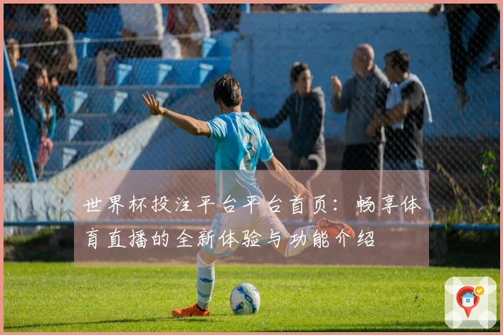 世界杯投注平台平台首页:畅享体育直播的全新体验与功能介绍
