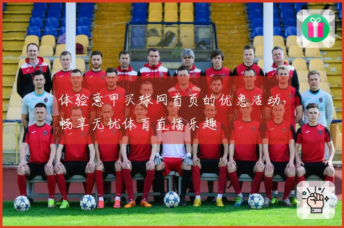体验意甲买球网首页的优惠活动，畅享无忧体育直播乐趣