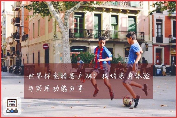 世界杯竞猜客户端:我的亲身体验与实用功能分享
