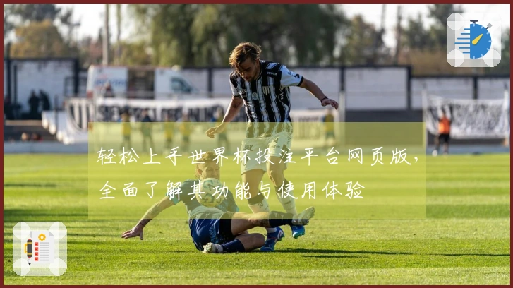 轻松上手世界杯投注平台网页版，全面了解其功能与使用体验