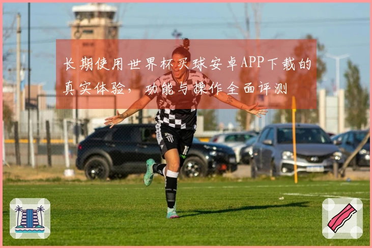 长期使用世界杯买球安卓APP下载的真实体验，功能与操作全面评测