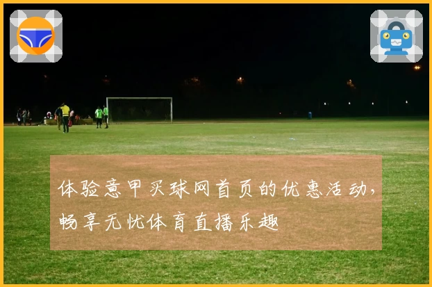体验意甲买球网首页的优惠活动，畅享无忧体育直播乐趣