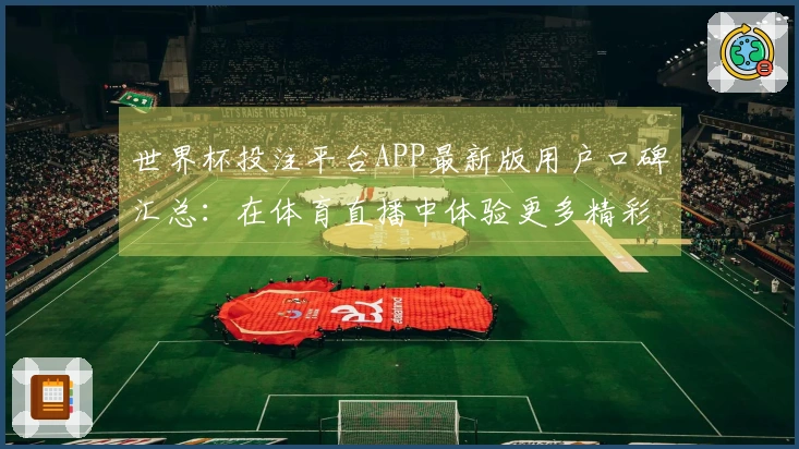世界杯投注平台APP最新版用户口碑汇总：在体育直播中体验更多精彩功能