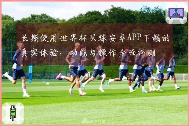 长期使用世界杯买球安卓APP下载的真实体验,功能与操作全面评测