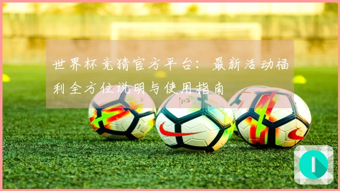 世界杯竞猜官方平台：最新活动福利全方位说明与使用指南